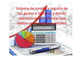 Contabilidad
Sistema de control y registro de
los gastos e ingresos y demás
operaciones económicas que
realiza una empresa o entidad.
 
