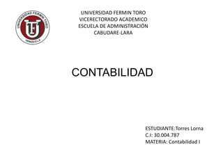 UNIVERSIDAD FERMIN TORO
VICERECTORADO ACADEMICO
ESCUELA DE ADMINISTRACIÓN
CABUDARE-LARA
ESTUDIANTE:Torres Lorna
C.I: 30.004.787
MATERIA: Contabilidad I
CONTABILIDAD
 