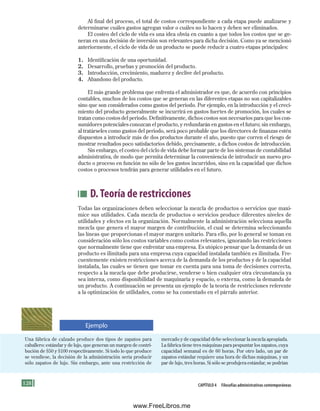 128 Capítulo 4 Filosofías administrativas contemporáneas
Una fábrica de calzado produce dos tipos de zapatos para
caballero: estándar y de lujo, que generan un margen de contri-
bución de $50 y $100 respectivamente. Si todo lo que produce
se vendiese, la decisión de la administración sería producir
sólo zapatos de lujo. Sin embargo, ante una restricción de
mercado y de capacidad debe seleccionar la mezcla apropiada.
La fábrica tiene tres máquinas para pespuntar los zapatos, cuya
capacidad semanal es de 60 horas. Por otro lado, un par de
zapatos estándar requiere una hora de dichas máquinas, y un
par de lujo, tres horas. Si sólo se produjera estándar, se podrían
Al final del proceso, el total de costos correspondiente a cada etapa puede analizarse y
determinarse cuáles gastos agregan valor o cuáles no lo hacen y deben ser eliminados.
El costeo del ciclo de vida es una idea obvia en cuanto a que todos los costos que se ge-
neran en una decisión de inversión son relevantes para dicha decisión. Como ya se mencionó
anteriormente, el ciclo de vida de un producto se puede reducir a cuatro etapas principales:
1. Identificación de una oportunidad.
2. Desarrollo, pruebas y promoción del producto.
3. Introducción, crecimiento, madurez y declive del producto.
4. Abandono del producto.
El más grande problema que enfrenta el administrador es que, de acuerdo con principios
contables, muchos de los costos que se generan en las diferentes etapas no son capitalizables
sino que son considerados como gastos del periodo. Por ejemplo, en la introducción y el creci-
miento del producto generalmente se incurrirá en gastos fuertes de promoción, los cuales se
tratan como costos del periodo. Definitivamente, dichos costos son necesarios para que los con-
sumidores potenciales conozcan el producto, y redundarán en gastos en el futuro; sin embargo,
al tratárseles como gastos del periodo, será poco probable que los directores de finanzas estén
dispuestos a introducir más de dos productos durante el año, puesto que corren el riesgo de
mostrar resultados poco satisfactorios debido, precisamente, a dichos costos de introducción.
Sin embargo, el costeo del ciclo de vida debe formar parte de los sistemas de contabilidad
administrativa, de modo que permita determinar la conveniencia de introducir un nuevo pro-
ducto o proceso en función no sólo de los gastos incurridos, sino en la capacidad que dichos
costos o procesos tendrán para generar utilidades en el futuro.
D.Teoría de restricciones
Todas las organizaciones deben seleccionar la mezcla de productos o servicios que maxi-
mice sus utilidades. Cada mezcla de productos o servicios produce diferentes niveles de
utilidades y efectos en la organización. Normalmente la administración selecciona aquella
mezcla que genera el mayor margen de contribución, el cual se determina seleccionando
las líneas que proporcionan el mayor margen unitario. Para ello, por lo general se toman en
consideración sólo los costos variables como costos relevantes, ignorando las restricciones
que normalmente tiene que enfrentar una empresa. Es utópico pensar que la demanda de un
producto es ilimitada para una empresa cuya capacidad instalada también es ilimitada. Fre-
cuentemente existen restricciones acerca de la demanda de los productos y de la capacidad
instalada, las cuales se tienen que tomar en cuenta para una toma de decisiones correcta,
respecto a la mezcla que debe producirse, venderse o bien cualquier otra circunstancia ya
sea interna, como disponibilidad de maquinaria y espacio, o externa, como la demanda de
un producto. A continuación se presenta un ejemplo de la teoría de restricciones referente
a la optimización de utilidades, como se ha comentado en el párrafo anterior.
Ejemplo
Formación (4)ok.indd 128 2/1/08 6:53:04 PM
www.FreeLibros.me
 