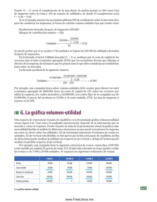 167
Donde (1 2 t) sería el complemento de la tasa fiscal. Se podría pensar en 38% como tasa
de impuesto sobre la renta y 10% de reparto de utilidades, de donde el complemento sería
l 2 0.38 5 0.62.
Si en el ejemplo anterior los accionistas pidieran 20% de rendimiento sobre la inversión des-
pués de considerar los impuestos, la forma de calcular cuántas unidades hay que vender sería:
Rendimiento deseado después de impuestos $20 000.
Margen de contribución unitario 5 $30.
Unidades =
$
$
20000
20000
1
30
1742
+
− =
0.38
Se puede probar que si se venden 1 742 unidades se logran los $20 000 de utilidades deseadas
después de impuestos.
En la fórmula, el factor Utilidad deseada/(1 2 t) se sustituye por el costo de capital de los
recursos más el valor económico agregado (EVA) que los accionistas desean que obtenga el
director de la empresa, de tal manera que les proporcione lo que ellos consideran un rendimiento
justo sobre su inversión.
La fórmula quedaría de la siguiente manera:
Unidades =
$
$ $
1000000
1200000 800000
1
00
+
+
− 0.38
1 −
−
=
250
16903
Por ejemplo, una compañía desea saber cuántas unidades debe vender para obtener un valor
económico agregado de $800000; tiene un costo de capital de 12% sobre los recursos que
utiliza la empresa, los cuales ascienden a $10000000. Los costos fijos de la compañía son de
$1000000; el precio del producto es $1000, y el costo variable, $750. La tasa de impuesto y
reparto es de 50%.
G. La gráfica volumen-utilidad
Otra manera de representar el punto de equilibrio es la denominada gráfica volumen-utilidad
(véase figura 5-4). Usar ésta o la analizada anteriormente depende de la información que se
necesite y cómo se requiera. Desde el punto de vista de la presentación visual, la gráfica volu-
men-utilidad facilita el análisis de diferentes situaciones en que puede encontrarse la empresa,
así como su efecto sobre las utilidades. El eje horizontal representa el volumen de ventas en
unidades. El eje vertical está dividido en dos partes por la línea del punto de equilibrio; arriba
de dicha línea puede medirse la utilidad con respecto al eje vertical, y debajo de la línea puede
medirse la pérdida respecto al eje vertical.
Por ejemplo, una compañía tiene la siguiente estructura de costos: costos fijos, $100 000;
costo variable por unidad, $5; precio de venta, $15. El intervalo relevante en el que pueden oscilar
las ventas es de 5 000 a 20 000 unidades. Se suponen los siguientes volúmenes de ventas:
6 000 U 10 000 U 14 000 U 20 000 U
Ventas 90000 150000 210000 300000
Costo variable 30000 50000 70000 100000
Margen de contribución 60000 100000 140000 200000
Costos fijos 100000 100000 100000 100000
Utilidad (pérdida) (40000) 0 40000 100000
G. la gráfica volumen-utilidad
Formación (5)ok.indd 167 2/1/08 6:54:11 PM
www.FreeLibros.me
 