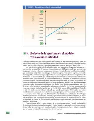 168 Capítulo 5 El modelo o relación costo-volumen-utilidad
H. El efecto de la apertura en el modelo
costo-volumen-utilidad
Una empresa debe ser concebida como la célula básica de la economía de un país y como un
instrumento generador y distribuidor de riqueza. Debe entenderse también como una organi-
zación que coordina esfuerzos encaminados a proporcionar un servicio a la sociedad.
Los objetivos esenciales de la administración son maximizar el valor de la empresa e
incrementar su capacidad de servicio. La apertura comercial ha provocado que las empresas
tengan que redoblar esfuerzos para alcanzar su supervivencia. En este sentido, es importante
que la empresa tenga clara su estrategia (qué quiere lograr, cómo planea lograrlo, en cuánto
tiempo) y utilice herramientas que le permitan un adecuado proceso de planeación y de toma de
decisiones. Es recomendable, por lo tanto, implantar estrategias en paralelo con determinadas
acciones, como la reconversión de las instalaciones de las empresas, la internalización de la
cultura de calidad, el tener un eficiente sistema de administración de costos, la tecnología de
punta, capital humano capacitado, estructuras de producción flexibles que permitan mejoras
continuas en los sistemas de producción, etc. Todas estas acciones y estrategias, antes de
llevarse a cabo, requieren ser analizadas, además de estudiar los efectos que le causarían a la
empresa; es decir, cualquier cambio que se efectúe debe ser medido en utilidades. Para ello
es útil este modelo costo-volumen-utilidad, que ante la apertura de México a los mercados
mundiales cobra relevancia en el diseño de estrategias para poder competir y sobrevivir.
Con precios de venta que son determinados por el mercado y volúmenes de venta que
dependen de muchos factores más allá de la capacidad de producción de la empresa, la mejor
estrategia para que las empresas subsistan y crezcan consiste en medidas prácticas como
la reducción de costos, lo cual generará mayor margen y permitirá a la empresa mejorar su
posición competitiva.
Esta cultura de reducir costos a través de un programa acertado, como la implantación
de sistemas como costeo basado en metas y costeo basado en actividades, es el gran reto que
tienen todas las empresas en el mundo, e implica el compromiso de hacer cada vez mejor lo
que se hace y ser más eficientes en el uso de los recursos.
Volumen (miles)
(niveles de unidades)
Pérdida
$
$
2 4 6 8 10 12 14 16 18 20
100 000
80 000
60 000
40 000
20 000
40 000
60 000
80 000
100 000
PÉRDIDA
UTILIDAD
FIGuRa 5-4 Ejemplo de una gráfica de volumen/utilidad
Formación (5)ok.indd 168 2/1/08 6:54:11 PM
www.FreeLibros.me
 