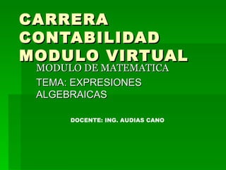 CARRERA CONTABILIDAD MODULO VIRTUAL MODULO DE MATEMATICA TEMA: EXPRESIONES ALGEBRAICAS DOCENTE: ING. AUDIAS CANO 