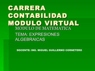 CARRERA CONTABILIDAD MODULO VIRTUAL MODULO DE MATEMATICA TEMA: EXPRESIONES ALGEBRAICAS DOCENTE: ING. MIGUEL GUILLERMO CORNETERO 