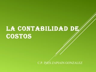 LA CONTABILIDAD DE
COSTOS
C.P. INES ZAPIAIN GONZALEZ
 