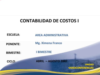ESCUELA : PONENTE : BIMESTRE : CONTABILIDAD DE COSTOS I  CICLO : AREA ADMINISTRATIVA I BIMESTRE Mg. Ximena Franco ABRIL  – AGOSTO 2007 