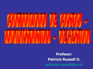 CONTABILIDAD  DE  COSTOS  -  ADMINISTRATIVA  -  DE GESTION Profesor: Patricio Russell O. [email_address] 