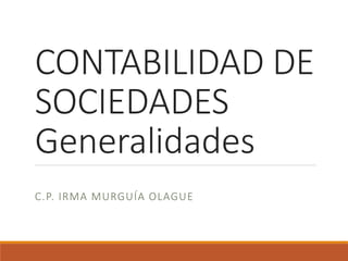 CONTABILIDAD DE
SOCIEDADES
Generalidades
C.P. IRMA MURGUÍA OLAGUE
 
