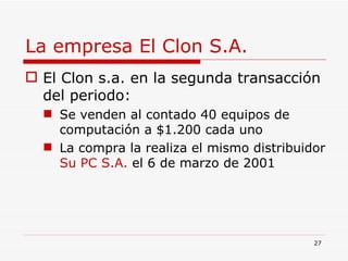 La empresa El Clon S.A. El Clon s.a. en la segunda transacción del periodo: Se venden al contado 40 equipos de computación a $1.200 cada uno La compra la realiza el mismo distribuidor  Su PC S.A.  el 6 de marzo de 2001  