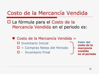 Costo de la Mercancía Vendida La fórmula para el  Costo de la Mercancía Vendida  en el periodo es: Costo de la Mercancía Vendida =  Inventario Inicial + Compras Netas del Periodo -  Inventario Final Valor del   costo de la  mercancía  vendida  en el periodo 