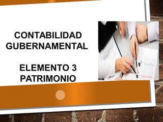 CONTABILIDAD
GUBERNAMENTAL
ELEMENTO 3
PATRIMONIO
 