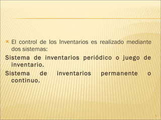 El control de los Inventarios es realizado mediante dos sistemas:  Sistema de inventarios periódico o juego de inventario. Sistema de inventarios permanente o continuo. 