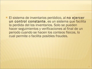 El sistema de inventarios periódico, al  no ejercer un control constante , es un sistema que facilita la perdida del los inventarios. Solo se pueden hacer seguimientos y verificaciones al final de un periodo cuando se hacen los conteos físicos, lo cual permite o facilita posibles fraudes. 