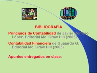 BIBLIOGRAFÍA Principios de Contabilidad   de Javier Romero López. Editorial Mc. Graw Hill (2003) Contabilidad Financiera   de Guajardo G. Editorial Mc. Graw Hill (2003) Apuntes entregados en clase. 