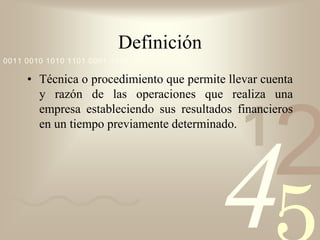 421
0011 0010 1010 1101 0001 0100 1011
Definición
• Técnica o procedimiento que permite llevar cuenta
y razón de las operaciones que realiza una
empresa estableciendo sus resultados financieros
en un tiempo previamente determinado.
 
