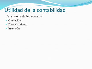 Utilidad de la contabilidad
Para la toma de decisiones de:
 Operación
 Financiamiento
 Inversión
 