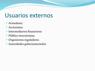 Usuarios externos
 Acreedores
 Accionistas
 Intermediarios financieros
 Público inversionista
 Organismos reguladores
 Autoridades gubernamentales
 