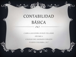 CONTABILIDAD
BÁSICA
CAMILA ALEJANDRA DURÁN VILLASMIL
DÉCIMO A
COLEGIO DEL SAGRADO CORAZÓN
PUERTO COLOMBIA, 2017
 