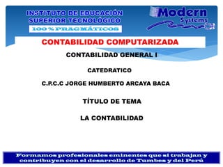 CONTABILIDAD COMPUTARIZADA
C.P.C.C JORGE HUMBERTO ARCAYA BACA
TÍTULO DE TEMA
CONTABILIDAD GENERAL I
CATEDRATICO
LA CONTABILIDAD
 