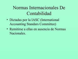 Normas Internacionales De Contabilidad Dictadas por la IASC (International Accounting Standars Committee) Remitirse a ellas en ausencia de Normas Nacionales. 