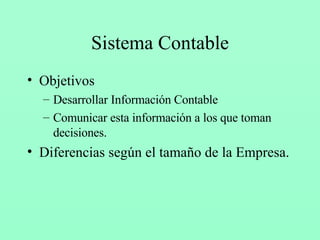 Sistema Contable Objetivos Desarrollar Información Contable Comunicar esta información a los que toman decisiones. Diferencias según el tamaño de la Empresa. 