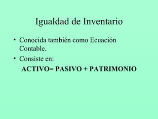 Igualdad de Inventario Conocida también como Ecuación Contable. Consiste en: ACTIVO= PASIVO + PATRIMONIO 