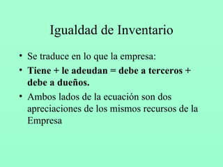 Igualdad de Inventario Se traduce en lo que la empresa: Tiene + le adeudan = debe a terceros + debe a dueños. Ambos lados de la ecuación son dos apreciaciones de los mismos recursos de la Empresa 