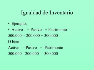 Igualdad de Inventario Ejemplo: Activo  = Pasivo  + Patrimonio 500.000 = 200.000 + 300.000 O bien: Activo  – Pasivo  =  Patrimonio  500.000 - 200.000 =  300.000 