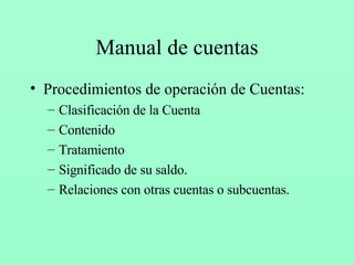 Manual de cuentas Procedimientos de operación de Cuentas: Clasificación de la Cuenta Contenido Tratamiento Significado de su saldo. Relaciones con otras cuentas o subcuentas. 