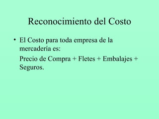 Reconocimiento del Costo El Costo para toda empresa de la mercadería es: Precio de Compra + Fletes + Embalajes + Seguros. 