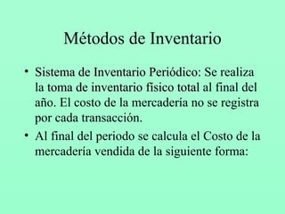 Métodos de Inventario Sistema de Inventario Periódico:  Se realiza la  toma de inventario físico total  al final del año. El costo de la mercadería no se registra por cada transacción. Al final del periodo se calcula el Costo de la mercadería vendida de la siguiente forma: 