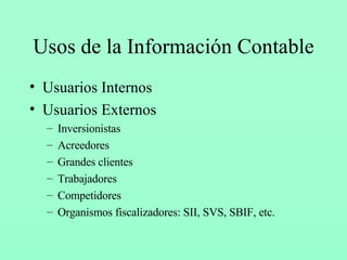 Usos de la Información Contable Usuarios Internos Usuarios Externos Inversionistas Acreedores Grandes clientes Trabajadores Competidores Organismos fiscalizadores: SII, SVS, SBIF, etc. 
