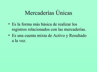 Mercaderías Únicas Es la forma más básica de realizar los registros relacionados con las mercaderías. Es una cuenta mixta de Activo y Resultado a la vez. 