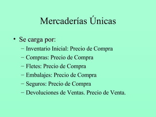 Mercaderías Únicas Se carga por : Inventario Inicial: Precio de Compra Compras: Precio de Compra Fletes: Precio de Compra Embalajes: Precio de Compra Seguros: Precio de Compra Devoluciones de Ventas. Precio de Venta. 