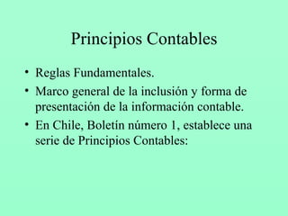 Principios Contables Reglas Fundamentales. Marco general de la inclusión y forma de presentación de la información contable. En Chile, Boletín número 1, establece una serie de Principios Contables: 