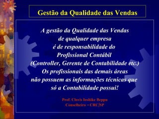Gestão da Qualidade das Vendas A gestão da Qualidade das Vendas de qualquer empresa é de responsabilidade do  Profissional Contábil  (Controller, Gerente de Contabilidade etc.) Os profissionais das demais áreas não possuem as informações técnicas que  só a Contabilidade possui! Prof. Clovis Ioshike Beppu Conselheiro – CRC/SP 