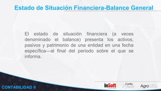 Estado de Situación Financiera-Balance General
El estado de situación financiera (a veces
denominado el balance) presenta los activos,
pasivos y patrimonio de una entidad en una fecha
específica―al final del periodo sobre el que se
informa.
CONTABILIDAD II
 