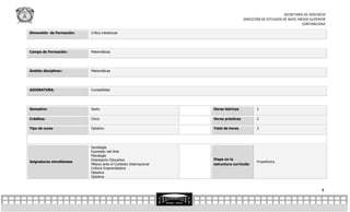 SECRETARÍA DE DOCENCIA
                                                                                    DIRECCIÓN DE ESTUDIOS DE NIVEL MEDIO SUPERIOR
                                                                                                                    CONTABILIDAD

Dimensión de Formación:   Crítico intelectual




Campo de Formación:       Matemáticas




Ámbito disciplinar:       Matemáticas




ASIGNATURA:               Contabilidad




Semestre:                 Sexto                                   Horas teóricas           1

Créditos:                 Cinco                                   Horas prácticas          2

Tipo de curso             Optativo                                Total de horas           3




                          Sociología
                          Expresión del Arte
                          Psicología
                          Orientación Educativa                   Etapa en la
Asignaturas simultáneas                                                                    Propedéutica
                          México ante el Contexto Internacional   estructura curricular
                          Cultura Emprendedora
                          Optativa
                          Optativa


                                                                                                                              4
 