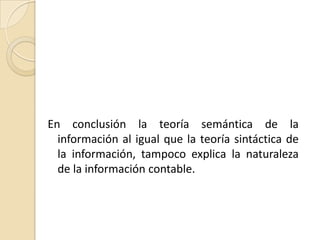 En conclusión la teoría semántica de la
  información al igual que la teoría sintáctica de
  la información, tampoco explica la naturaleza
  de la información contable.
 