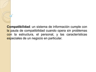 Compatibilidad: un sistema de información cumple con
la pauta de compatibilidad cuando opera sin problemas
con la estructura, el personal, y las características
especiales de un negocio en particular.
 