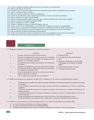152 Capítulo 4 Filosofías administrativas contemporáneas
4-9 ¿Cuál es el objetivo principal al aplicar la teoría de restricciones en las empresas?
4-10 ¿Qué se entiende por restricción?
4-11 Comentar los cinco pasos que utiliza la teoría de restricciones para mejorar sustancialmente una empresa.
4-12 ¿Qué se entiende por justo a tiempo?
4-13 ¿En qué consiste el enfoque de celdas de manufactura?
4-14 ¿Cuáles son las diferencias entre empujar los inventarios y el sistema de jalar los inventarios?
4-15 ¿Qué se entiende por control total de calidad?
4-16 ¿Cuáles son los principales fundamentos en los que se sustenta la filosofía de control total de calidad?
4-17 ¿En qué consiste la tecnología denominada 5W2H?
4-18 ¿Qué se entiende por costos de calidad?
4-19 ¿Cómo se clasifican los costos de calidad? Explique cada uno.
4-20 ¿Cuál es el proceso de benchmarking y cómo ayuda a las compañías a mejorar su competitividad?
4-21 ¿Cómo apoya el costeo basado en actividades para hacer más eficiente el ciclo de vida de un producto?
4-22 Explique por qué a mayores costos de prevención se reducen los costos de servicios a los clientes.
4-23 ¿Son excluyentes las diferentes filosofías administrativas?
4-24 ¿Cuáles son los diferentes modelos de adopción de las nuevas tecnologías por parte del recurso humano?
4-25 ¿Cuáles son las dos maneras más usadas para crear valor a un producto o servicio?
4-1 Relacione la columna 1 con la respuesta correcta de la columna 2.
Columna 1 Columna 2
1.
2.
3.
4.
5.
6.
Energía o fuerza que motiva la acción humana.
Consiste en administrar las empresas para crear el máximo
valor para los clientes, los accionistas, los integrantes de la
empresa y la comunidad en general.
Herramientas que permitirán a las empresas ser competitivas
en el futuro.
Conjunto de actividades creativas que enlazan todo el camino
de producción, desde la materia prima hasta que el producto
es entregado al consumidor final.
Factor de medición del valor que los clientes dan a cada acti-
vidad estratégica de la empresa.
“Ofrecer algo mejor y diferente que el de enfrente.”
a) Cadena de valor
b) Generadores de valor (value drivers)
c) Valor
d) Administración basada en el valor (VM)
y despliegue de la función de calidad
(QFD)
e) Administración basada en el valor
f ) Estrategia de diferenciación
4-2 Señale si las siguientes aseveraciones son falsas (F) o verdaderas (V), de acuerdo con la filosofía justo a tiempo:
1. El fundamento de esta filosofía es diseñar aquellas estrategias necesarias para mantener inventarios sólo cuando
se necesiten.
2. Se debe empujar el sistema hacia una etapa en la que producción es programada con el fin de ocupar toda la
capacidad.
3. La fecha de entrega de los productos es el punto de partida y todo el proceso se coordina de tal forma que se
cumpla esa fecha.
4. Se reducen los inventarios de artículos terminados, de artículos en proceso, de materia prima y de otros ma-
teriales indirectos.
5. Genera inventarios innecesarios afectando el flujo de efectivo y, por ende, aumenta los costos.
6. El sistema KABAN es el corazón de justo a tiempo como sistema de administración de inventarios.
4-3 Señale si se está refiriendo a un sistema tradicional (ST) o si se refiere a la filosofía de justo a tiempo (JIT):
a) Los ciclos de producción tienden a ser demasiado largos.
b) La mano de obra está orientada hacia el trabajo individual.
c) El sistema de producción opera con base en órdenes específicas, lo cual evita el exceso de inventarios.
Problemas
Formación (4)ok.indd 152 2/1/08 6:53:17 PM
 