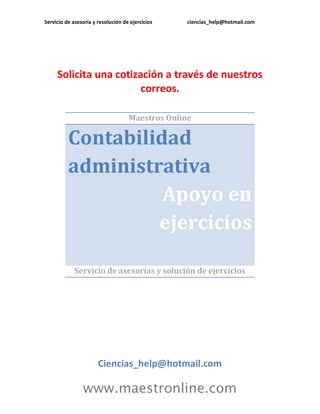 Servicio de asesoría y resolución de ejercicios ciencias_help@hotmail.com
www.maestronline.com
Solicita una cotización a través de nuestros
correos.
Maestros Online
Contabilidad
administrativa
Apoyo en
ejercicios
Servicio de asesorías y solución de ejercicios
Ciencias_help@hotmail.com
 