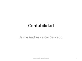 Contabilidad

Jaime Andrés castro Saucedo




        Jaime Andrés castro Saucedo   1
 
