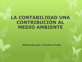 Elaborado por: Carolina Prada
LA CONTABILIDAD UNA
CONTRIBUCIÓN AL
MEDIO AMBIENTE
 