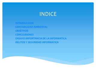INDICE
INTRODUCCION
CONTABILIDAD AMBIENTAL
OBJETIVOS
CONCLUSIONES
ENSAYO IMPORTANCIA DE LA INFORMATICA
DELITOS Y SEGURIDAD INFORMATICA
 