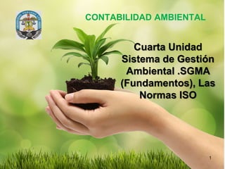 CONTABILIDAD AMBIENTAL
1
Cuarta Unidad
Sistema de Gestión
Ambiental .SGMA
(Fundamentos), Las
Normas ISO
 