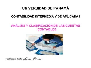 UNIVERSIDAD DE PANAMÁ
CONTABILIDAD INTERMEDIA Y DE APLICADA I
ANÁLISIS Y CLASIFICACIÓN DE LAS CUENTAS
CONTABLES
Facilitadora: Profa.Facilitadora: Profa. Maura Rivera
 