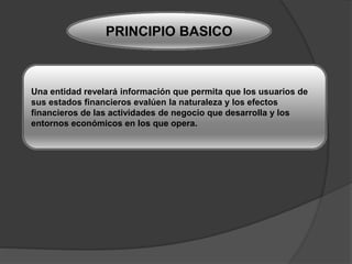 Principio básicoPRINCIPIO BASICO
Una entidad revelará información que permita que los usuarios de
sus estados financieros evalúen la naturaleza y los efectos
financieros de las actividades de negocio que desarrolla y los
entornos económicos en los que opera.
 
