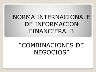 NORMA INTERNACIONALE
DE INFORMACION
FINANCIERA 3
“COMBINACIONES DE
NEGOCIOS”
 