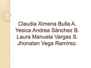Claudia Ximena Bulla A.
Yesica Andrea Sánchez B.
Laura Manuela Vargas S.
 Jhonatan Vega Ramírez.
 