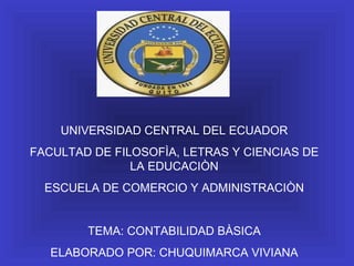 UNIVERSIDAD CENTRAL DEL ECUADOR FACULTAD DE FILOSOFÌA, LETRAS Y CIENCIAS DE LA EDUCACIÒN ESCUELA DE COMERCIO Y ADMINISTRACIÒN TEMA: CONTABILIDAD BÀSICA ELABORADO POR: CHUQUIMARCA VIVIANA 